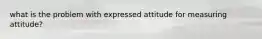 what is the problem with expressed attitude for measuring attitude?