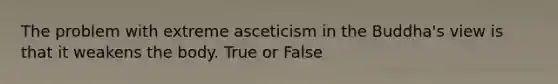 The problem with extreme asceticism in the Buddha's view is that it weakens the body. True or False