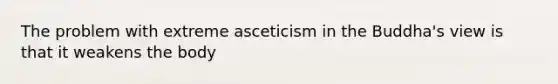 The problem with extreme asceticism in the Buddha's view is that it weakens the body