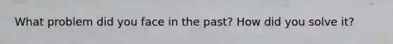 What problem did you face in the past? How did you solve it?