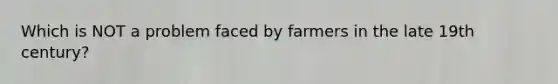 Which is NOT a problem faced by farmers in the late 19th century?