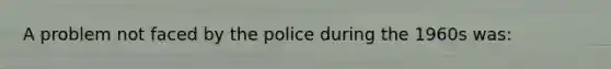 A problem not faced by the police during the 1960s was: