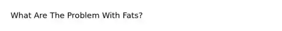 What Are The Problem With Fats?