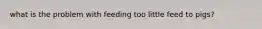 what is the problem with feeding too little feed to pigs?