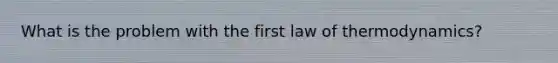 What is the problem with the first law of thermodynamics?