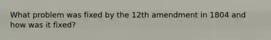 What problem was fixed by the 12th amendment in 1804 and how was it fixed?