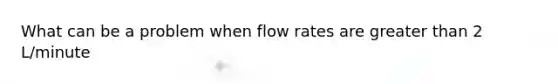 What can be a problem when flow rates are greater than 2 L/minute