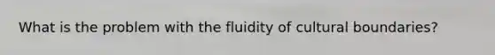 What is the problem with the fluidity of cultural boundaries?