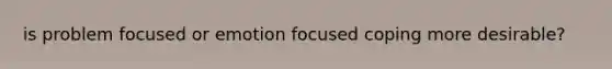 is problem focused or emotion focused coping more desirable?