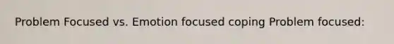 Problem Focused vs. Emotion focused coping Problem focused: