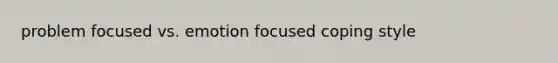 problem focused vs. emotion focused coping style