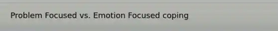 Problem Focused vs. Emotion Focused coping