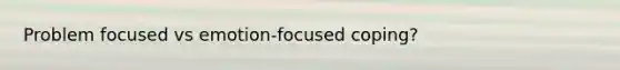 Problem focused vs emotion-focused coping?