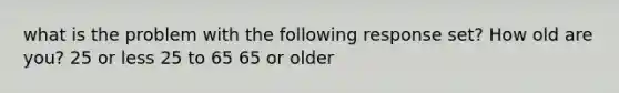 what is the problem with the following response set? How old are you? 25 or less 25 to 65 65 or older