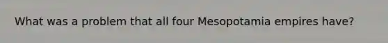 What was a problem that all four Mesopotamia empires have?