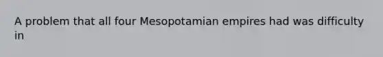 A problem that all four Mesopotamian empires had was difficulty in