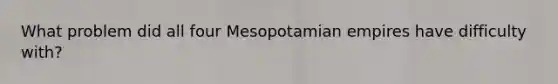 What problem did all four Mesopotamian empires have difficulty with?