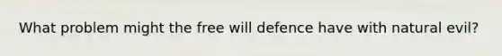 What problem might the free will defence have with natural evil?