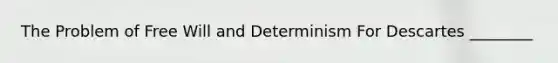 The Problem of Free Will and Determinism For Descartes ________