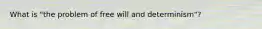 What is "the problem of free will and determinism"?