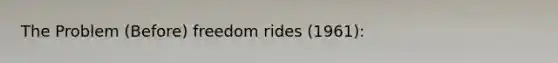 The Problem (Before) freedom rides (1961):