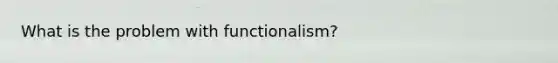 What is the problem with functionalism?