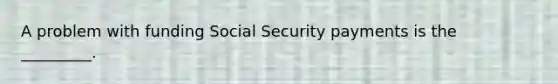 A problem with funding Social Security payments is the _________.