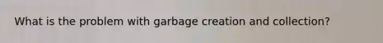 What is the problem with garbage creation and collection?