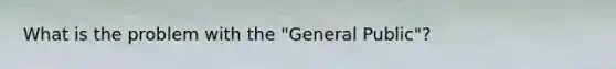 What is the problem with the "General Public"?