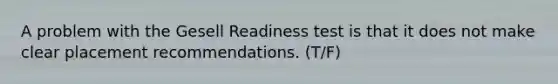 A problem with the Gesell Readiness test is that it does not make clear placement recommendations. (T/F)