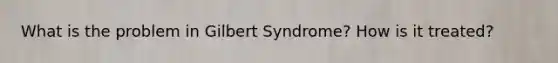 What is the problem in Gilbert Syndrome? How is it treated?