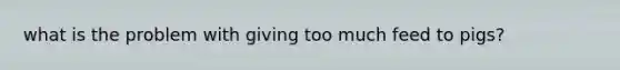 what is the problem with giving too much feed to pigs?