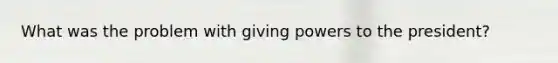 What was the problem with giving powers to the president?