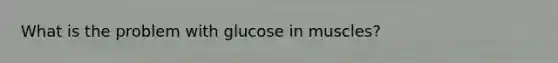 What is the problem with glucose in muscles?