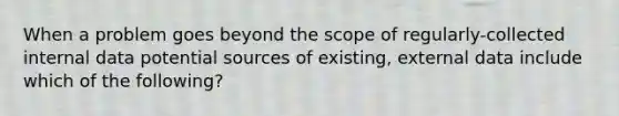 When a problem goes beyond the scope of regularly-collected internal data potential sources of existing, external data include which of the following?