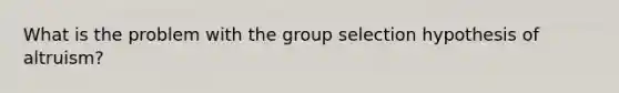 What is the problem with the group selection hypothesis of altruism?