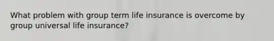 What problem with group term life insurance is overcome by group universal life insurance?