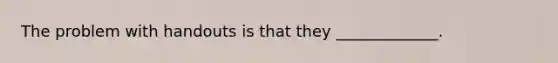 The problem with handouts is that they _____________.
