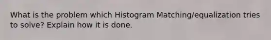 What is the problem which Histogram Matching/equalization tries to solve? Explain how it is done.