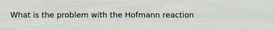 What is the problem with the Hofmann reaction