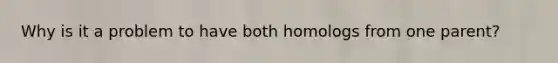 Why is it a problem to have both homologs from one parent?