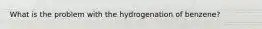 What is the problem with the hydrogenation of benzene?