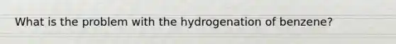 What is the problem with the hydrogenation of benzene?