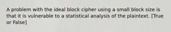 A problem with the ideal block cipher using a small block size is that it is vulnerable to a statistical analysis of the plaintext. [True or False]