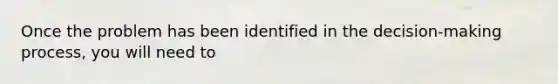 Once the problem has been identified in the decision-making process, you will need to