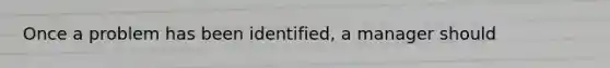 Once a problem has been identified, a manager should