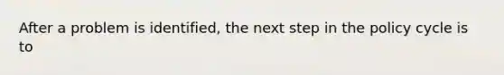 After a problem is identified, the next step in the policy cycle is to