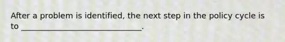 After a problem is identified, the next step in the policy cycle is to ______________________________.