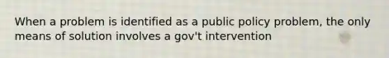 When a problem is identified as a public policy problem, the only means of solution involves a gov't intervention