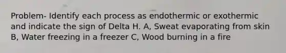 Problem- Identify each process as endothermic or exothermic and indicate the sign of Delta H. A, Sweat evaporating from skin B, Water freezing in a freezer C, Wood burning in a fire